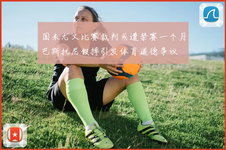 国米尤文比赛裁判或遭禁赛一个月巴斯托尼假摔引发体育道德争议