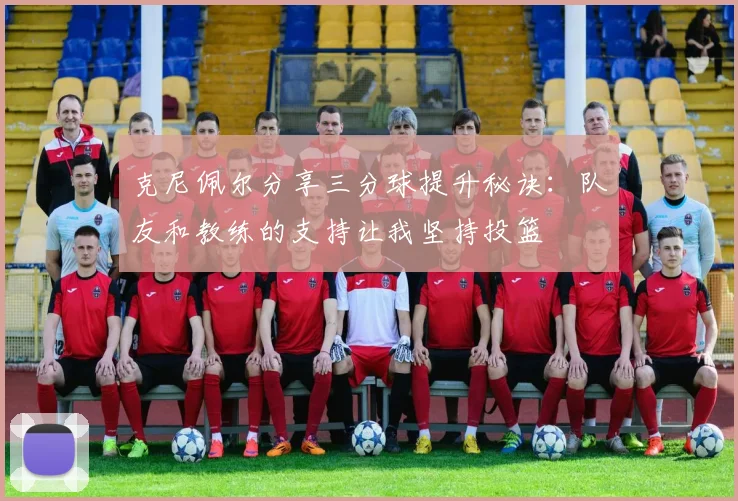 克尼佩尔分享三分球提升秘诀：队友和教练的支持让我坚持投篮