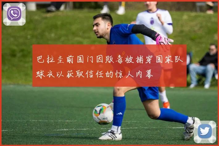 巴拉圭前国门因贩毒被捕穿国家队球衣以获取信任的惊人内幕