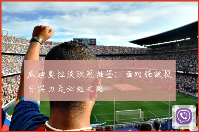 瓜迪奥拉谈欧冠抽签：面对强敌提升实力是必经之路