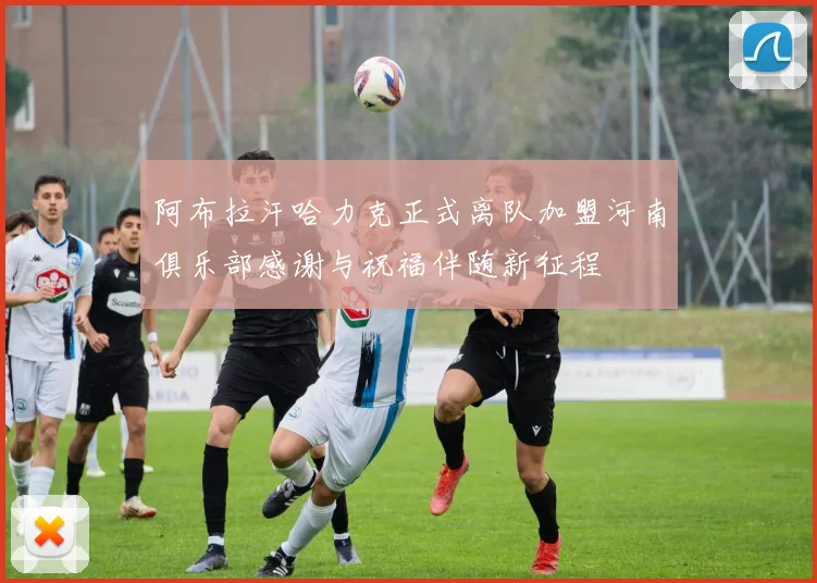 阿布拉汗哈力克正式离队加盟河南俱乐部感谢与祝福伴随新征程