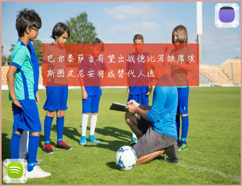 巴尔泰萨吉有望出战德比若缺席埃斯图皮尼安将成替代人选