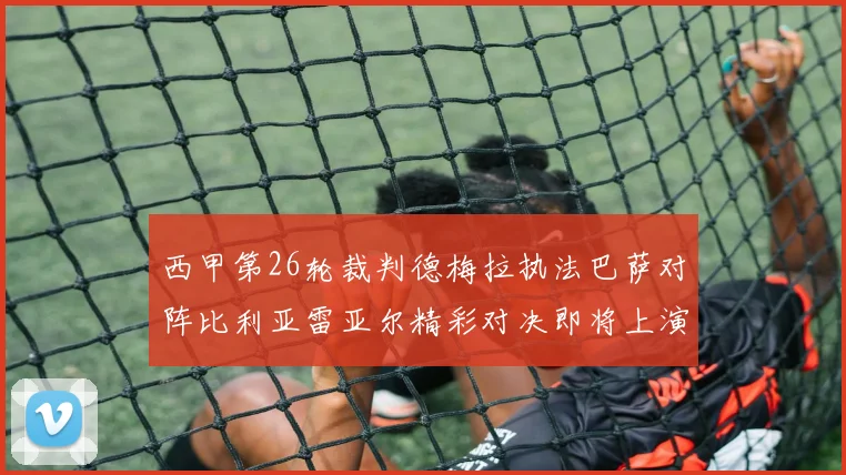 西甲第26轮裁判德梅拉执法巴萨对阵比利亚雷亚尔精彩对决即将上演