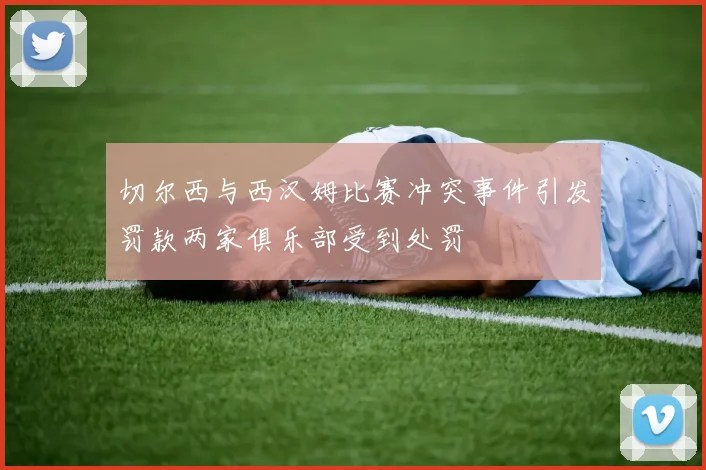 切尔西与西汉姆比赛冲突事件引发罚款两家俱乐部受到处罚