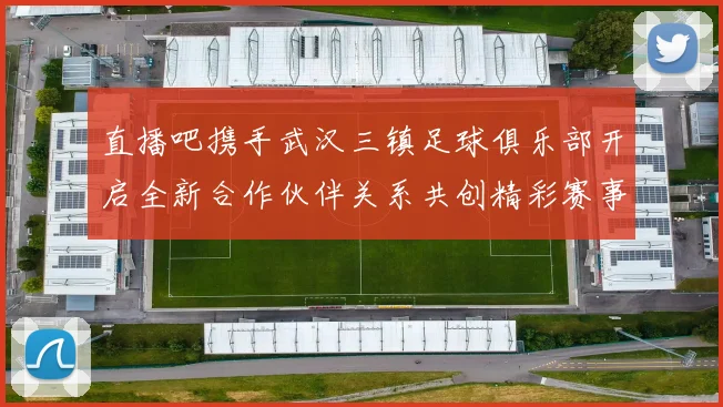 直播吧携手武汉三镇足球俱乐部开启全新合作伙伴关系共创精彩赛事体验