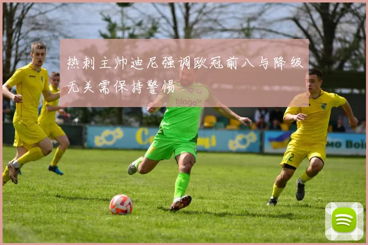 热刺主帅迪尼强调欧冠前八与降级无关需保持警惕