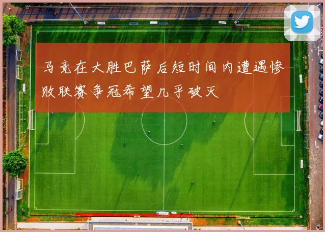 马竞在大胜巴萨后短时间内遭遇惨败联赛争冠希望几乎破灭