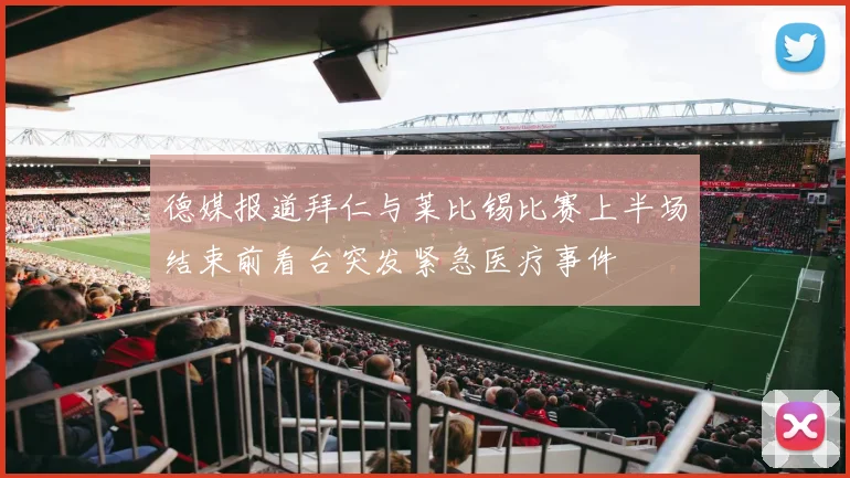 德媒报道拜仁与莱比锡比赛上半场结束前看台突发紧急医疗事件