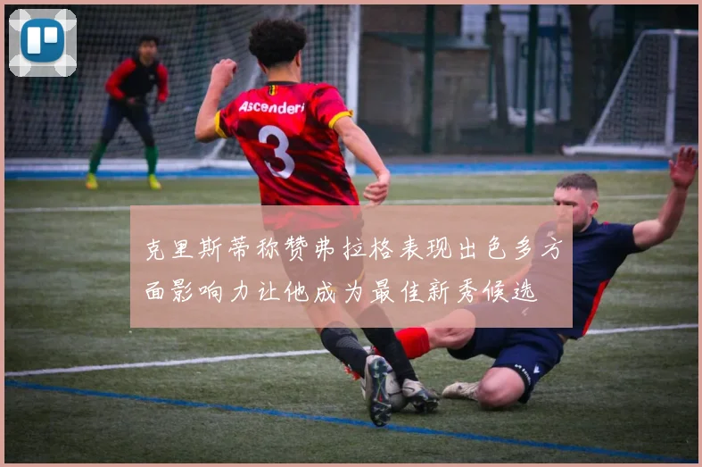 克里斯蒂称赞弗拉格表现出色多方面影响力让他成为最佳新秀候选