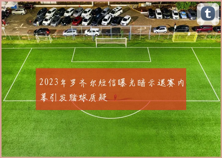 2023年罗齐尔短信曝光暗示退赛内幕引发赌球质疑