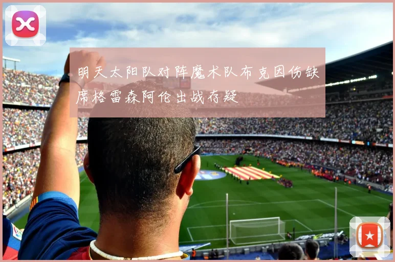 明天太阳队对阵魔术队布克因伤缺席格雷森阿伦出战存疑