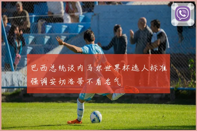 巴西总统谈内马尔世界杯选人标准强调安切洛蒂不看名气