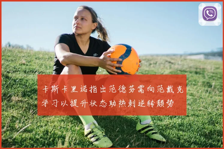 卡斯卡里诺指出范德芬需向范戴克学习以提升状态助热刺逆转颓势