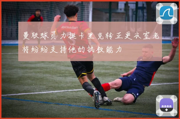 曼联球员力挺卡里克转正更衣室老将纷纷支持他的执教能力