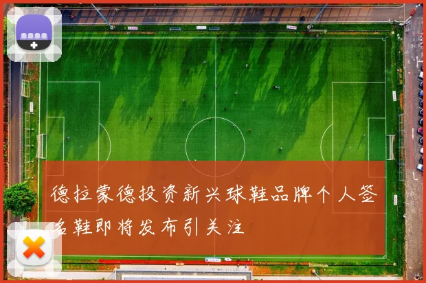 德拉蒙德投资新兴球鞋品牌个人签名鞋即将发布引关注