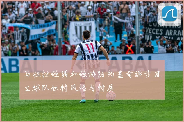 马祖拉强调加强协防约基奇逐步建立球队独特风格与特质