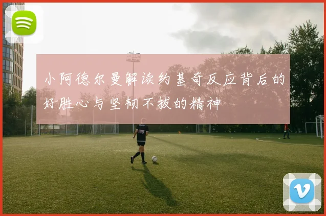 小阿德尔曼解读约基奇反应背后的好胜心与坚韧不拔的精神